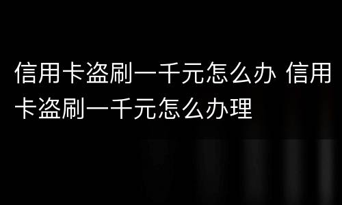 信用卡盗刷一千元怎么办 信用卡盗刷一千元怎么办理