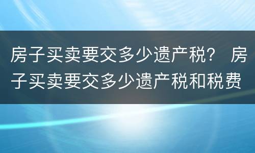 房子买卖要交多少遗产税？ 房子买卖要交多少遗产税和税费