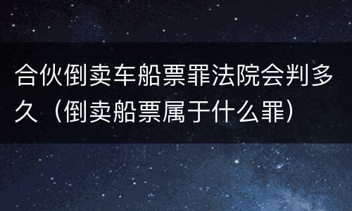 合伙倒卖车船票罪法院会判多久（倒卖船票属于什么罪）
