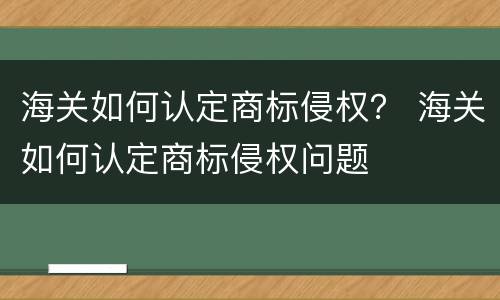 海关如何认定商标侵权？ 海关如何认定商标侵权问题