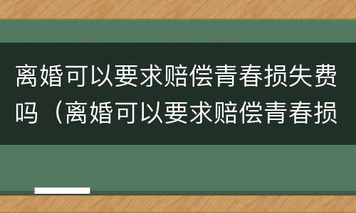 离婚可以要求赔偿青春损失费吗（离婚可以要求赔偿青春损失费吗男方）