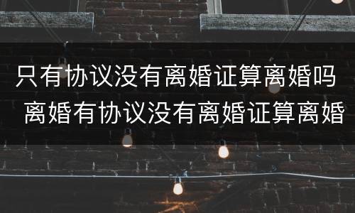 只有协议没有离婚证算离婚吗 离婚有协议没有离婚证算离婚吗