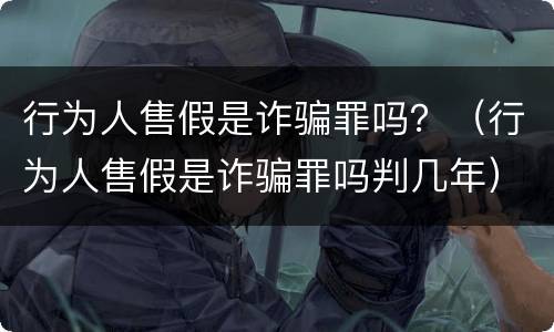 行为人售假是诈骗罪吗？（行为人售假是诈骗罪吗判几年）