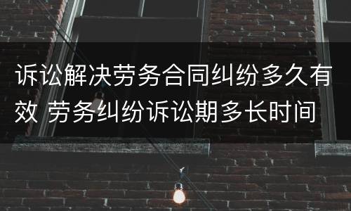 诉讼解决劳务合同纠纷多久有效 劳务纠纷诉讼期多长时间