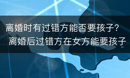 离婚时有过错方能否要孩子？ 离婚后过错方在女方能要孩子吗