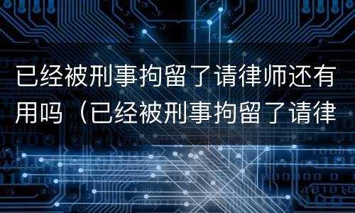 已经被刑事拘留了请律师还有用吗（已经被刑事拘留了请律师还有用吗多少钱）