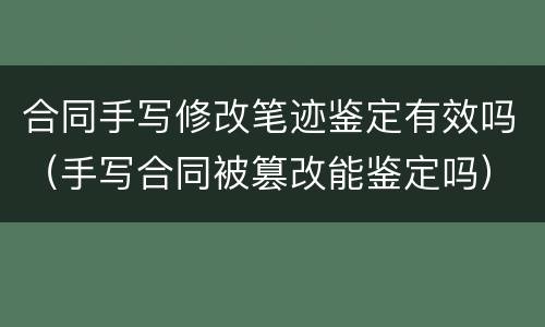合同手写修改笔迹鉴定有效吗（手写合同被篡改能鉴定吗）