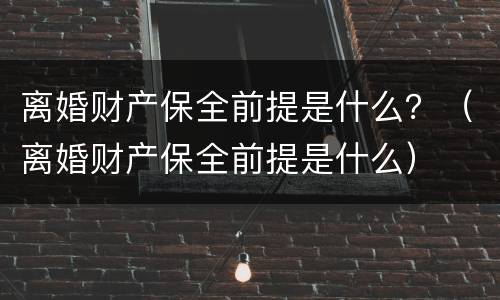 离婚财产保全前提是什么？（离婚财产保全前提是什么）
