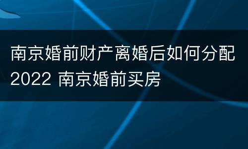 南京婚前财产离婚后如何分配2022 南京婚前买房
