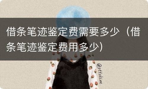 借条笔迹鉴定费需要多少（借条笔迹鉴定费用多少）