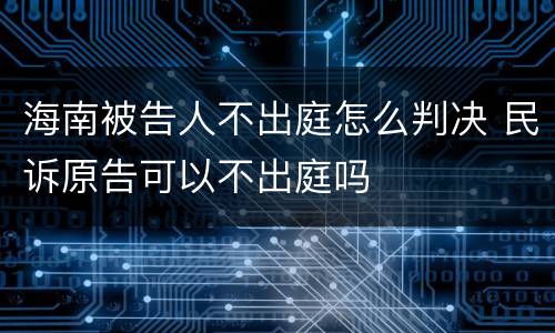 海南被告人不出庭怎么判决 民诉原告可以不出庭吗