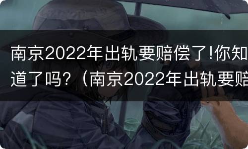 南京2022年出轨要赔偿了!你知道了吗?（南京2022年出轨要赔偿了!你知道了吗视频）
