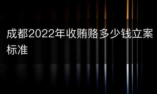 成都2022年收贿赂多少钱立案标准