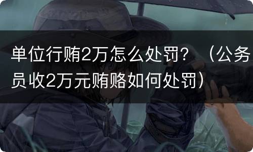 单位行贿2万怎么处罚？（公务员收2万元贿赂如何处罚）