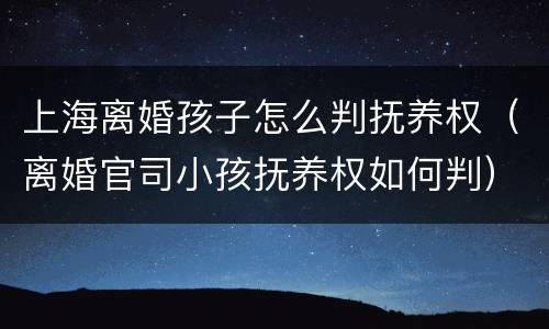 上海离婚孩子怎么判抚养权（离婚官司小孩抚养权如何判）