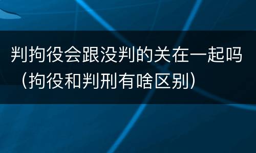 判拘役会跟没判的关在一起吗（拘役和判刑有啥区别）