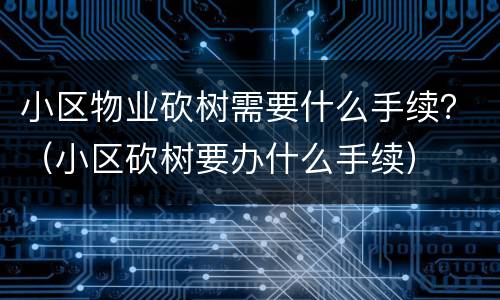 小区物业砍树需要什么手续？（小区砍树要办什么手续）