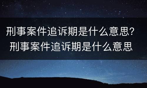 刑事案件追诉期是什么意思？ 刑事案件追诉期是什么意思
