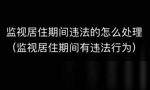 监视居住期间违法的怎么处理（监视居住期间有违法行为）