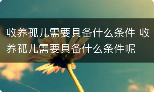 收养孤儿需要具备什么条件 收养孤儿需要具备什么条件呢