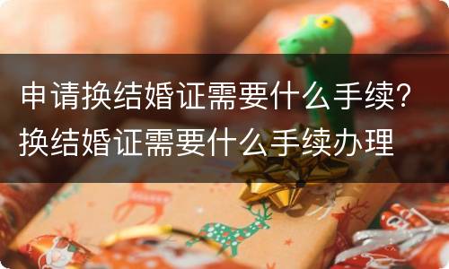 申请换结婚证需要什么手续? 换结婚证需要什么手续办理