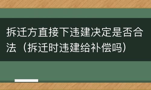 拆迁方直接下违建决定是否合法（拆迁时违建给补偿吗）
