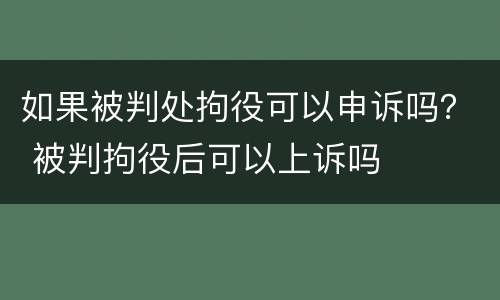 如果被判处拘役可以申诉吗？ 被判拘役后可以上诉吗