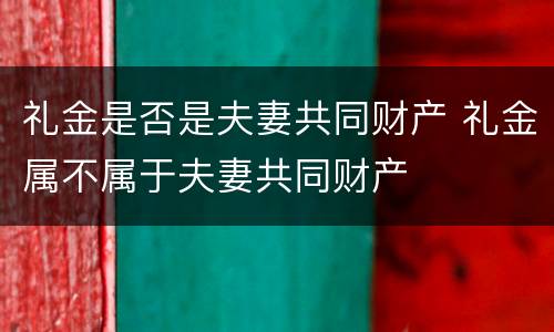 礼金是否是夫妻共同财产 礼金属不属于夫妻共同财产