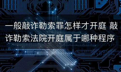 一般敲诈勒索罪怎样才开庭 敲诈勒索法院开庭属于哪种程序