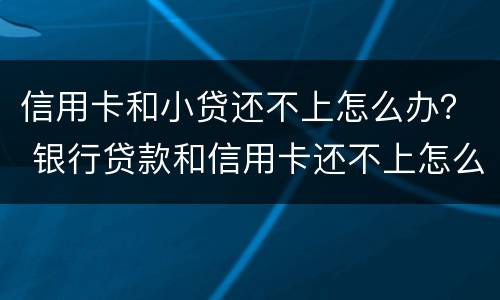 信用卡和小贷还不上怎么办？ 银行贷款和信用卡还不上怎么办