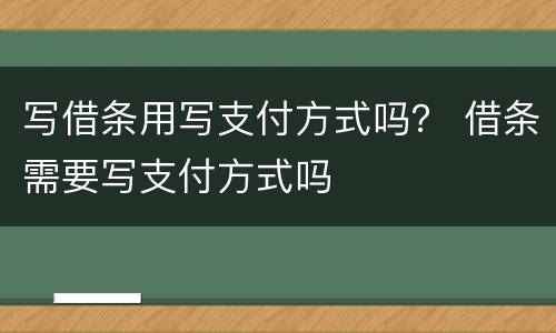 写借条用写支付方式吗？ 借条需要写支付方式吗