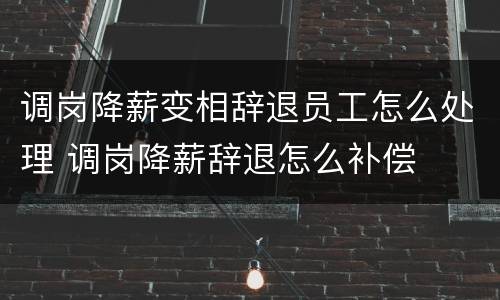 调岗降薪变相辞退员工怎么处理 调岗降薪辞退怎么补偿