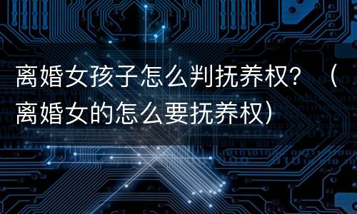 离婚女孩子怎么判抚养权？（离婚女的怎么要抚养权）