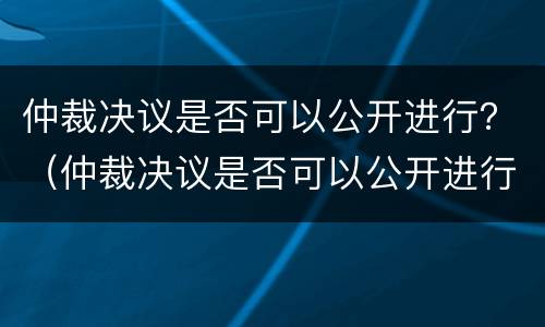仲裁决议是否可以公开进行？（仲裁决议是否可以公开进行执行）