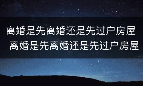 离婚是先离婚还是先过户房屋 离婚是先离婚还是先过户房屋再离婚