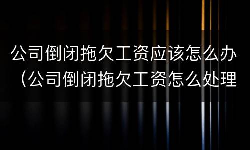 公司倒闭拖欠工资应该怎么办（公司倒闭拖欠工资怎么处理）