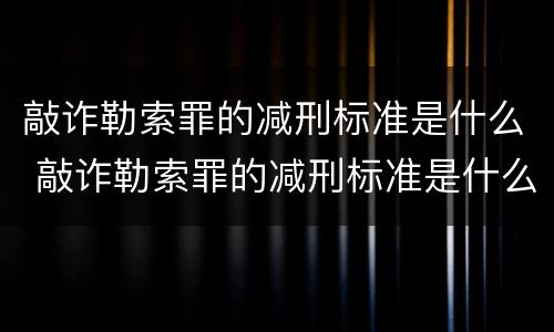 敲诈勒索罪的减刑标准是什么 敲诈勒索罪的减刑标准是什么