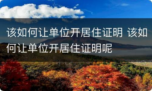 该如何让单位开居住证明 该如何让单位开居住证明呢