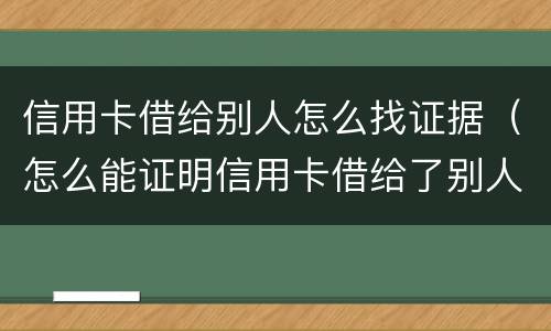信用卡借给别人怎么找证据（怎么能证明信用卡借给了别人）