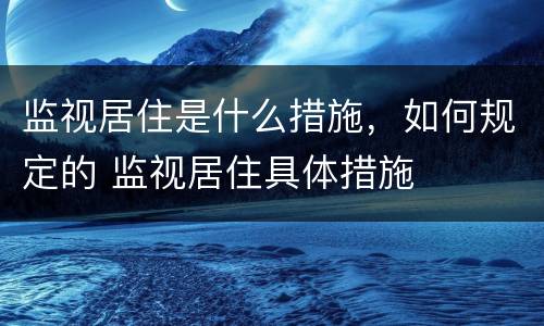 监视居住是什么措施，如何规定的 监视居住具体措施