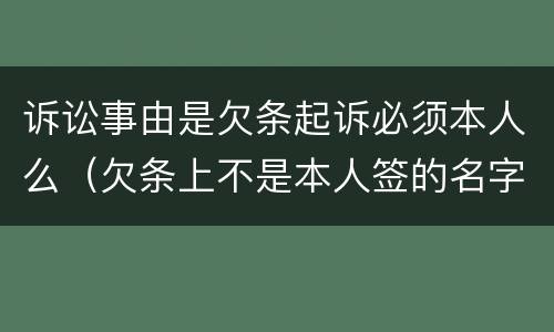 诉讼事由是欠条起诉必须本人么（欠条上不是本人签的名字能起诉吗）
