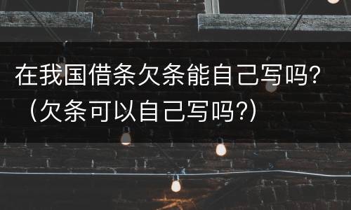 在我国借条欠条能自己写吗？（欠条可以自己写吗?）