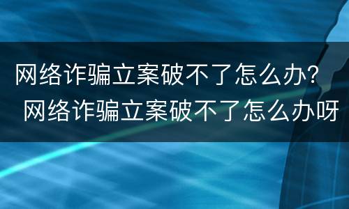 网络诈骗立案破不了怎么办？ 网络诈骗立案破不了怎么办呀