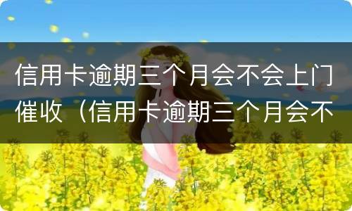 信用卡逾期三个月会不会上门催收（信用卡逾期三个月会不会上门催收了）