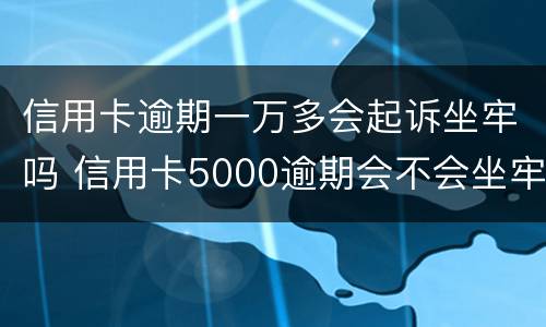 信用卡逾期一万多会起诉坐牢吗 信用卡5000逾期会不会坐牢