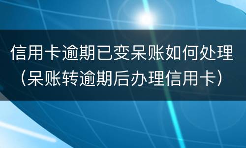 信用卡逾期已变呆账如何处理（呆账转逾期后办理信用卡）