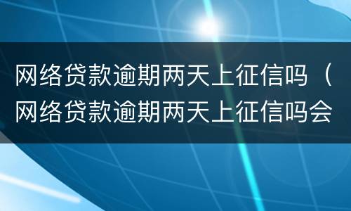 网络贷款逾期两天上征信吗（网络贷款逾期两天上征信吗会怎么样）