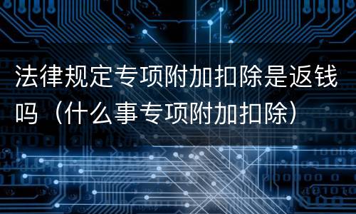 法律规定专项附加扣除是返钱吗（什么事专项附加扣除）