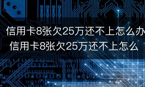 信用卡8张欠25万还不上怎么办 信用卡8张欠25万还不上怎么办呀