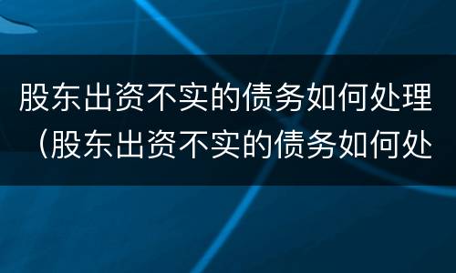 股东出资不实的债务如何处理（股东出资不实的债务如何处理呢）